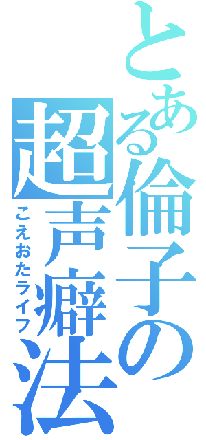 とある倫子の超声癖法（こえおたライフ）