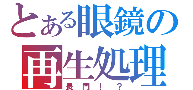 とある眼鏡の再生処理（長門！？）