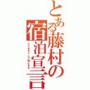 とある藤村の宿泊宣言（ここをキャンプ地とする）