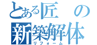 とある匠の新築解体（リフォーム）