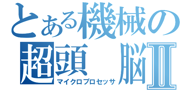 とある機械の超頭　脳Ⅱ（マイクロプロセッサ）