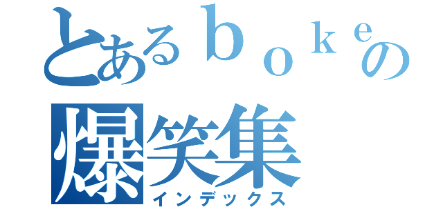 とあるｂｏｋｅｔｅの爆笑集（インデックス）