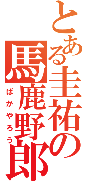 とある圭祐の馬鹿野郎（ばかやろう）