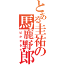 とある圭祐の馬鹿野郎（ばかやろう）