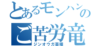 とあるモンハンのご苦労竜（ジンオウガ亜種）