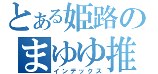 とある姫路のまゆゆ推し（インデックス）