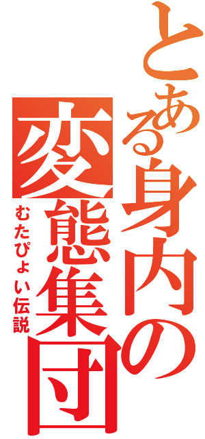 とある身内の変態集団（むたぴょい伝説）