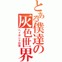 とある僕達の灰色世界（ヘイボンナ日常）