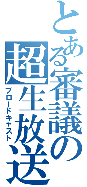 とある審議の超生放送（ブロードキャスト）