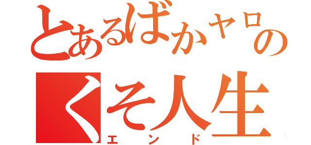 とあるばかヤローのくそ人生（エンド）