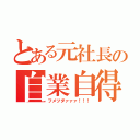 とある元社長の自業自得（フメツダァァァ！！！）