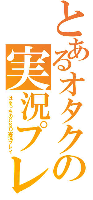 とあるオタクの実況プレイ（はるっちのＣＳＯ実況プレイ）