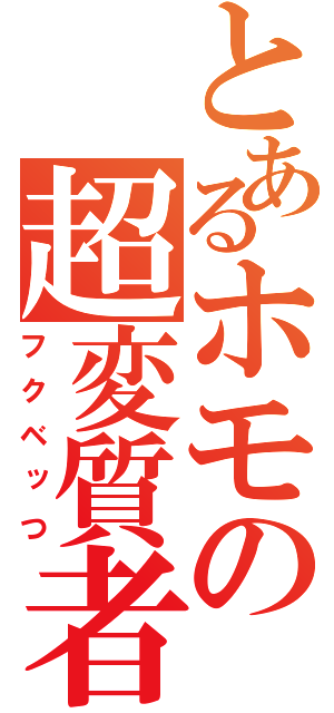 とあるホモの超変質者（フクベッつ）