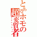 とあるホモの超変質者（フクベッつ）