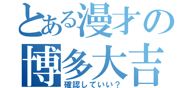 とある漫才の博多大吉（確認していい？）