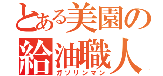 とある美園の給油職人（ガソリンマン）