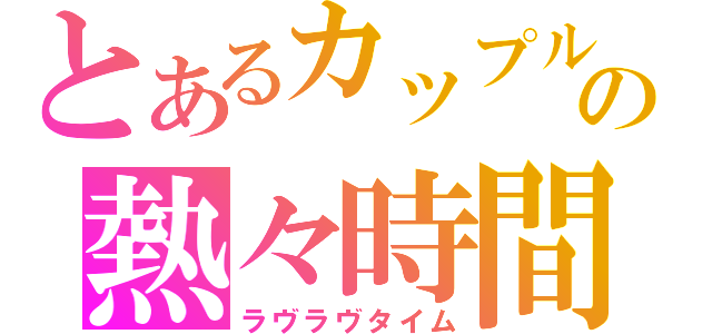 とあるカップルの熱々時間（ラヴラヴタイム）