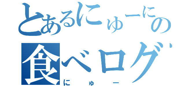 とあるにゅーにゅーの食べログ（にゅー）