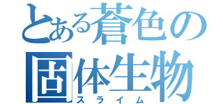 とある蒼色の固体生物（スライム）