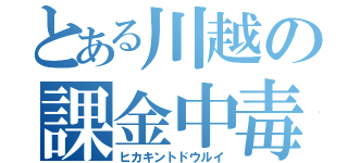 とある川越の課金中毒（ヒカキントドウルイ）