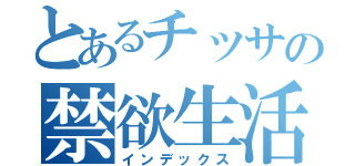 とあるチッサの禁欲生活（インデックス）