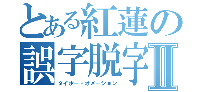 とある紅蓮の誤字脱字Ⅱ（ダイポー・オメーション）