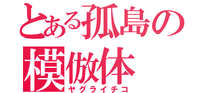 とある孤島の模倣体（ヤグライチコ）