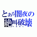 とある闇夜の絶叫破壊（ぺろぞく）