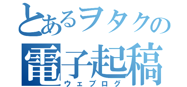 とあるヲタクの電子起稿（ウェブログ）