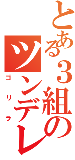 とある３組のツンデレ（ゴリラ）