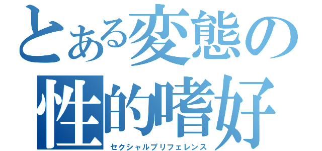 とある変態の性的嗜好（セクシャルプリフェレンス）