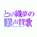 とある織夢の美声賛歌（おりむっぽいど）