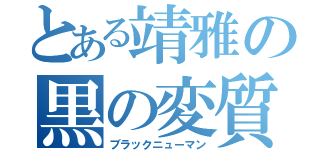 とある靖雅の黒の変質（ブラックニューマン）