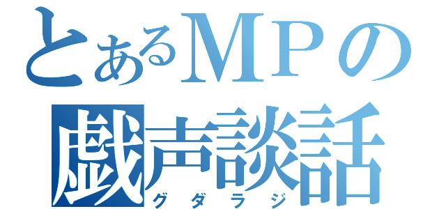 とあるＭＰの戯声談話（グダラジ）