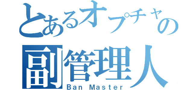 とあるオプチャの副管理人（Ｂａｎ Ｍａｓｔｅｒ）