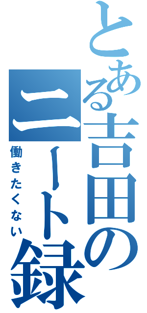 とある吉田のニート録（働きたくない）