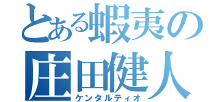 とある蝦夷の庄田健人（ケンタルティオ）