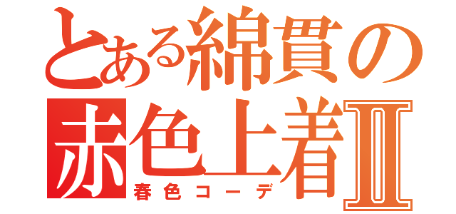 とある綿貫の赤色上着Ⅱ（春色コーデ）