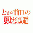 とある前日の現実逃避（リアルエスケイプ）