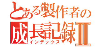 とある製作者の成長記録Ⅱ（インデックス）