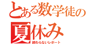 とある数学徒の夏休み（終わらないレポート）