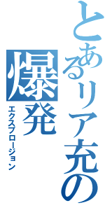 とあるリア充の爆発（エクスプロージョン）