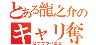 とある龍之介のキャリ奪い（ヒホウウバエヨ）