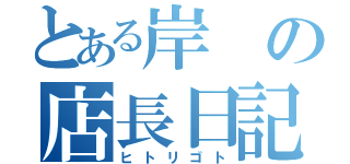 とある岸の店長日記（ヒトリゴト）