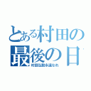 とある村田の最後の日（村田弘毅永遠なれ）