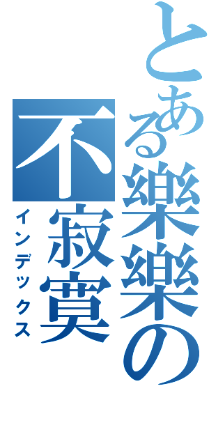 とある樂樂の不寂寞（インデックス）