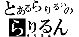 とあるらりるいんのらりるん（らりるん）