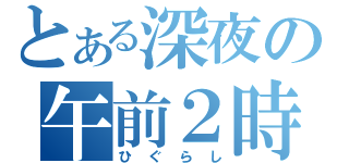 とある深夜の午前２時（ひぐらし）