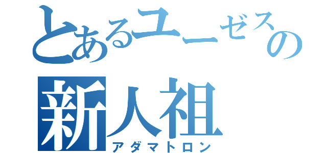 とあるユーゼスの新人祖（アダマトロン）