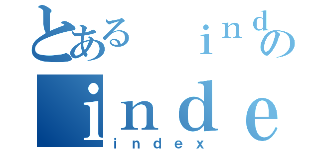 とある　ｉｎｄｅｘのｉｎｄｅｘ（ｉｎｄｅｘ）